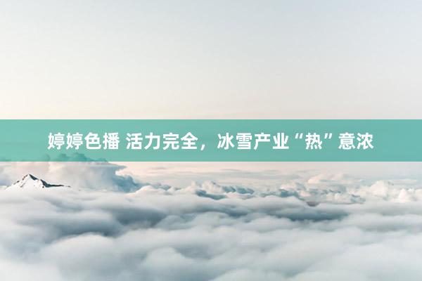 婷婷色播 活力完全，冰雪产业“热”意浓