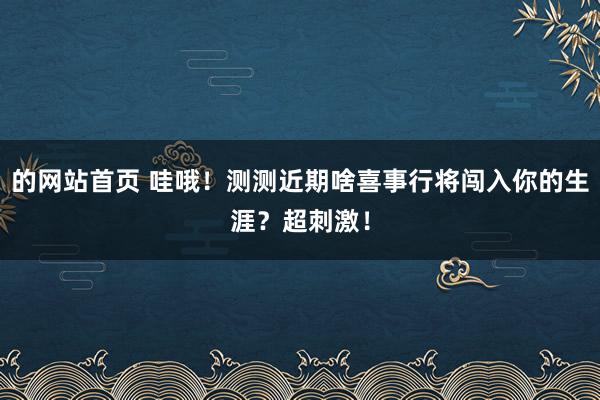 的网站首页 哇哦！测测近期啥喜事行将闯入你的生涯？超刺激！