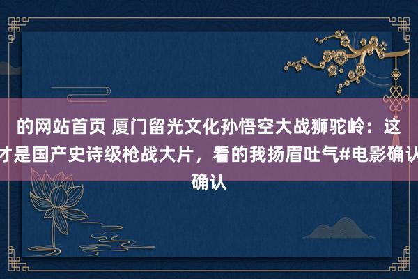 的网站首页 厦门留光文化孙悟空大战狮驼岭：这才是国产史诗级枪战大片，看的我扬眉吐气#电影确认