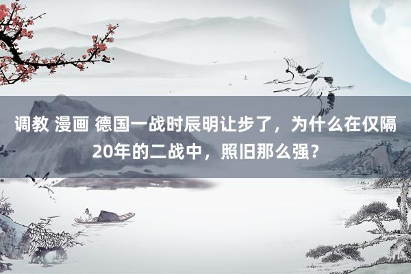 调教 漫画 德国一战时辰明让步了，为什么在仅隔20年的二战中，照旧那么强？