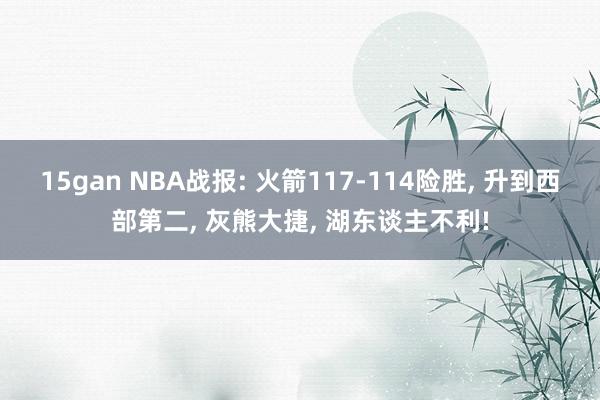 15gan NBA战报: 火箭117-114险胜， 升到西部第二， 灰熊大捷， 湖东谈主不利!