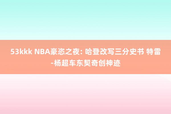 53kkk NBA豪恣之夜: 哈登改写三分史书 特雷-杨超车东契奇创神迹