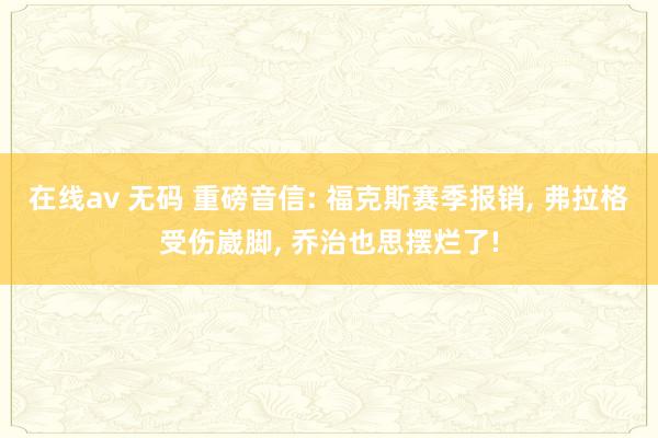 在线av 无码 重磅音信: 福克斯赛季报销， 弗拉格受伤崴脚， 乔治也思摆烂了!