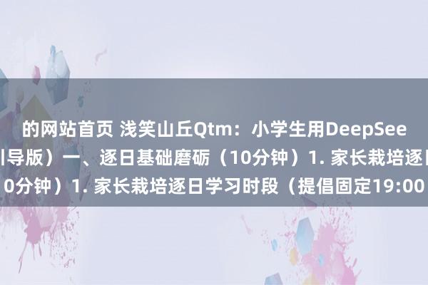 的网站首页 浅笑山丘Qtm：小学生用DeepSeek学习英语四步法（家长引导版）一、逐日基础磨砺（10分钟）1. 家长栽培逐日学习时段（提倡固定19:00