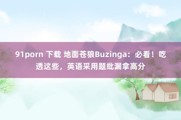 91porn 下载 地面苍狼Buzinga：必看！吃透这些，英语采用题纰漏拿高分