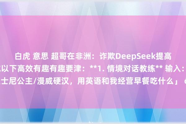 白虎 意思 超哥在非洲：诈欺DeepSeek提高孩子英语身手，可尝试以下高效有趣有趣要津：**1. 情境对话教练** 输入：「上演迪士尼公主/漫威硬汉，用英语和我经营早餐吃什么」 👉 通过变装上演摈斥启齿...