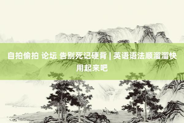 自拍偷拍 论坛 告别死记硬背 | 英语语法顺溜溜快用起来吧
