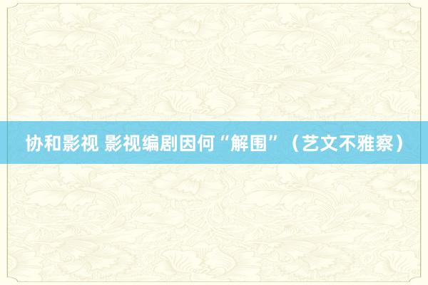 协和影视 影视编剧因何“解围”（艺文不雅察）