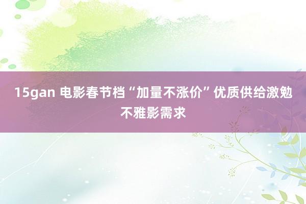 15gan 电影春节档“加量不涨价”优质供给激勉不雅影需求