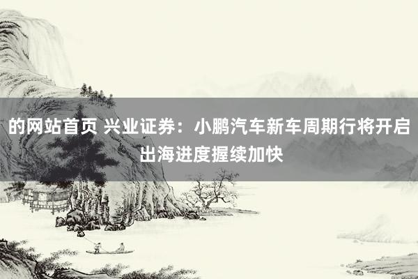 的网站首页 兴业证券：小鹏汽车新车周期行将开启 出海进度握续加快