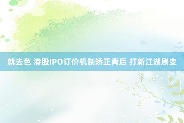 就去色 港股IPO订价机制矫正背后 打新江湖剧变