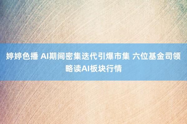婷婷色播 AI期间密集迭代引爆市集 六位基金司领略读AI板块行情