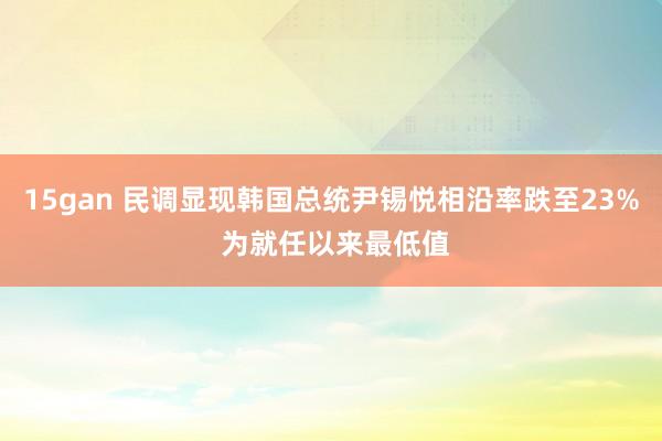 15gan 民调显现韩国总统尹锡悦相沿率跌至23% 为就任以来最低值
