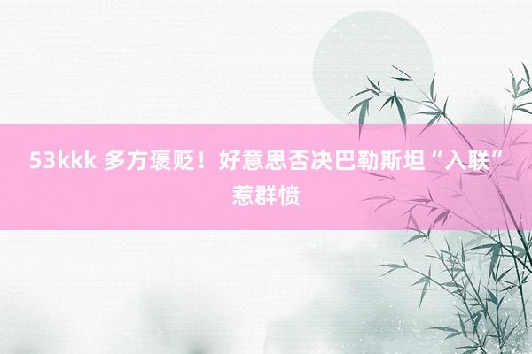 53kkk 多方褒贬！好意思否决巴勒斯坦“入联”惹群愤