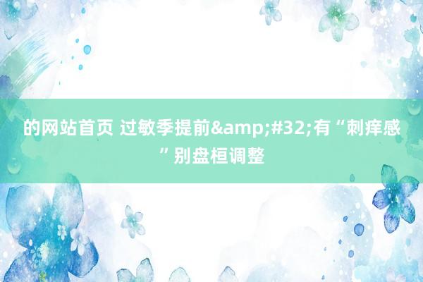 的网站首页 过敏季提前&#32;有“刺痒感”别盘桓调整