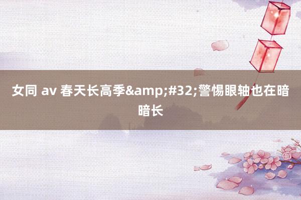 女同 av 春天长高季&#32;警惕眼轴也在暗暗长