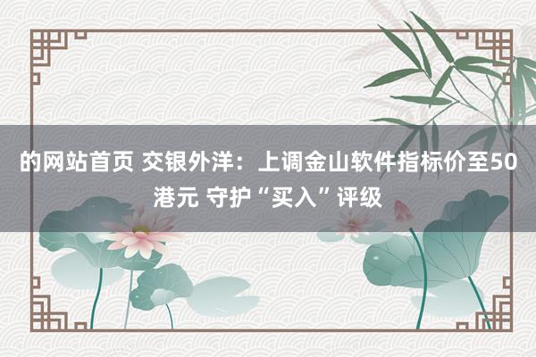 的网站首页 交银外洋：上调金山软件指标价至50港元 守护“买入”评级