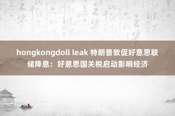 hongkongdoll leak 特朗普敦促好意思联储降息：好意思国关税启动影响经济