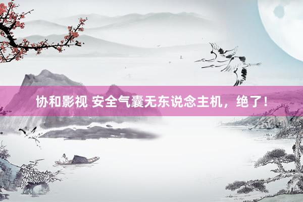 协和影视 安全气囊无东说念主机，绝了！