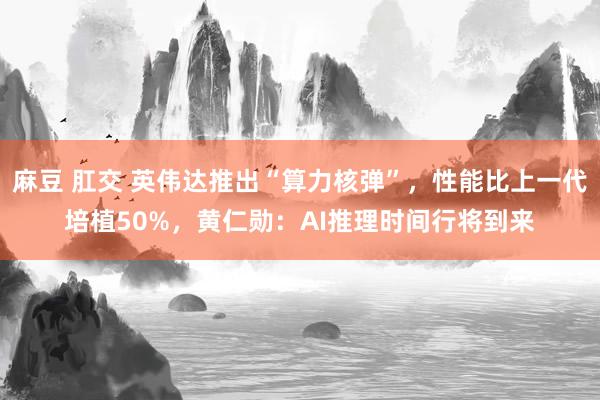 麻豆 肛交 英伟达推出“算力核弹”，性能比上一代培植50%，黄仁勋：AI推理时间行将到来