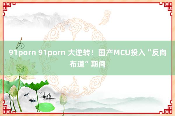 91porn 91porn 大逆转！国产MCU投入“反向布道”期间