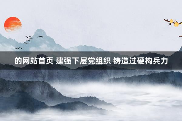 的网站首页 建强下层党组织 铸造过硬构兵力