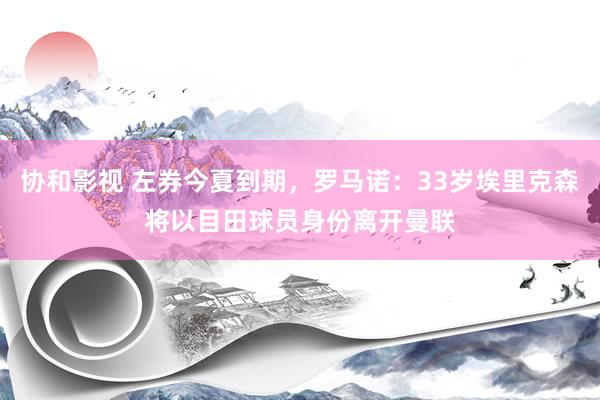 协和影视 左券今夏到期，罗马诺：33岁埃里克森将以目田球员身份离开曼联