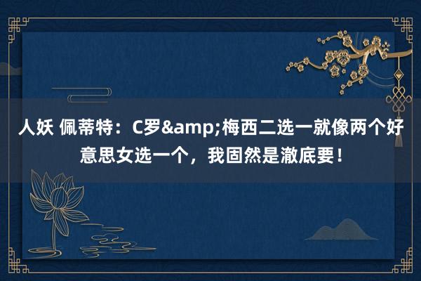人妖 佩蒂特：C罗&梅西二选一就像两个好意思女选一个，我固然是澈底要！