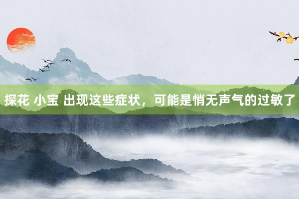 探花 小宝 出现这些症状，可能是悄无声气的过敏了
