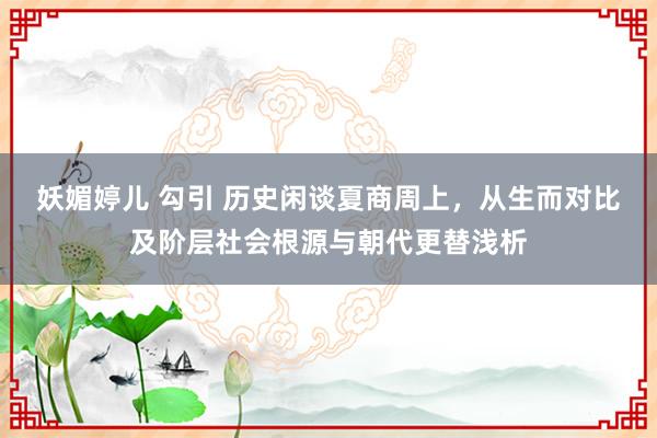 妖媚婷儿 勾引 历史闲谈夏商周上，从生而对比及阶层社会根源与朝代更替浅析