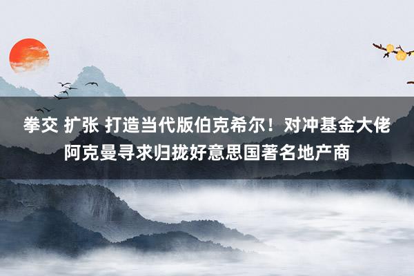 拳交 扩张 打造当代版伯克希尔！对冲基金大佬阿克曼寻求归拢好意思国著名地产商