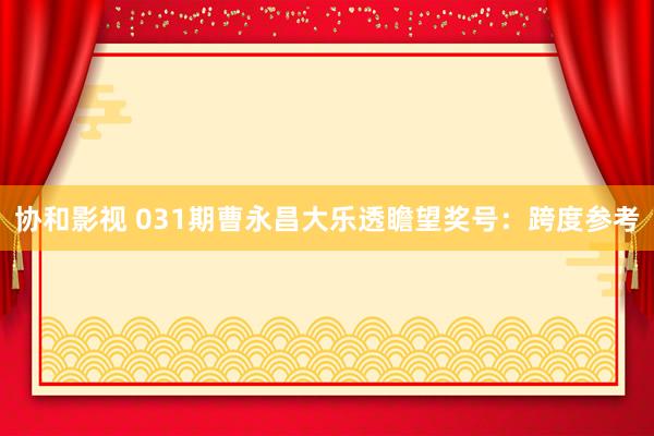 协和影视 031期曹永昌大乐透瞻望奖号：跨度参考