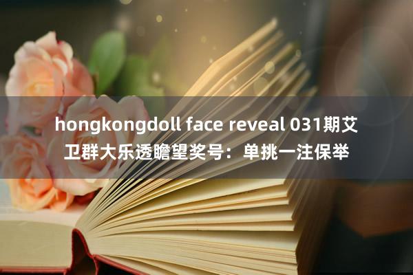 hongkongdoll face reveal 031期艾卫群大乐透瞻望奖号：单挑一注保举