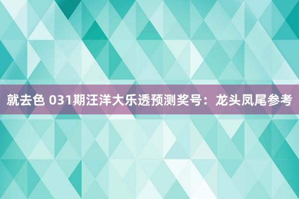 就去色 031期汪洋大乐透预测奖号：龙头凤尾参考