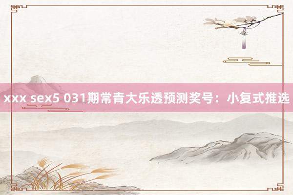 xxx sex5 031期常青大乐透预测奖号：小复式推选