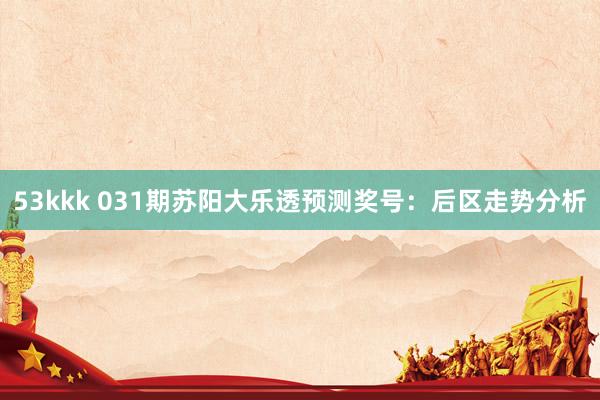 53kkk 031期苏阳大乐透预测奖号：后区走势分析