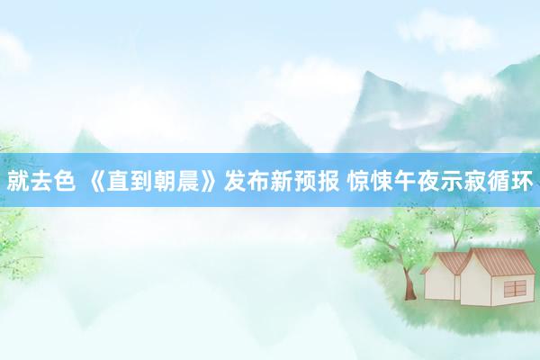 就去色 《直到朝晨》发布新预报 惊悚午夜示寂循环