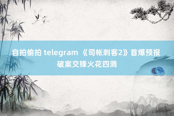 自拍偷拍 telegram 《司帐刺客2》首爆预报 破案交锋火花四溅