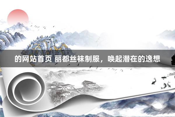 的网站首页 丽都丝袜制服，唤起潜在的逸想