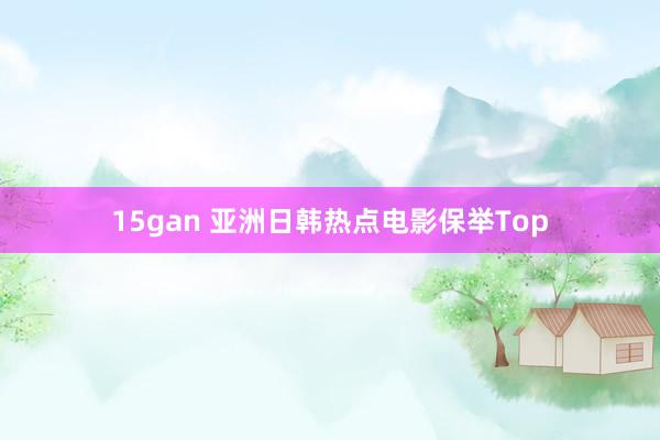 15gan 亚洲日韩热点电影保举Top