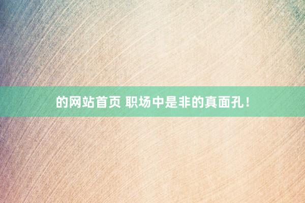 的网站首页 职场中是非的真面孔！