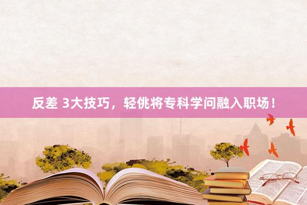 反差 3大技巧，轻佻将专科学问融入职场！