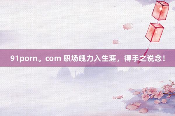 91porn。com 职场魄力入生涯，得手之说念！