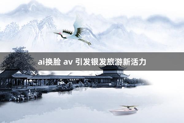 ai换脸 av 引发银发旅游新活力