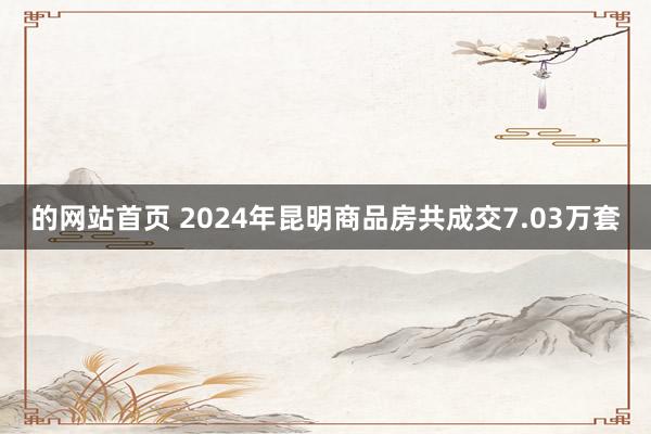 的网站首页 2024年昆明商品房共成交7.03万套
