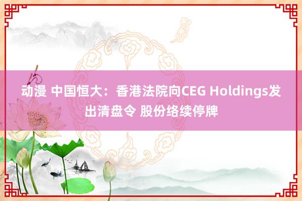 动漫 中国恒大：香港法院向CEG Holdings发出清盘令 股份络续停牌