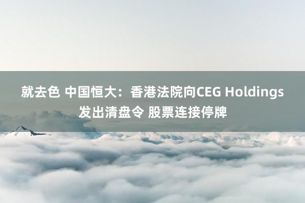 就去色 中国恒大：香港法院向CEG Holdings发出清盘令 股票连接停牌