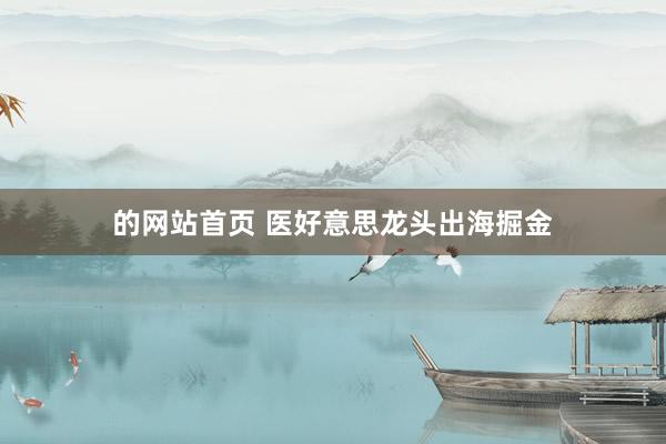 的网站首页 医好意思龙头出海掘金