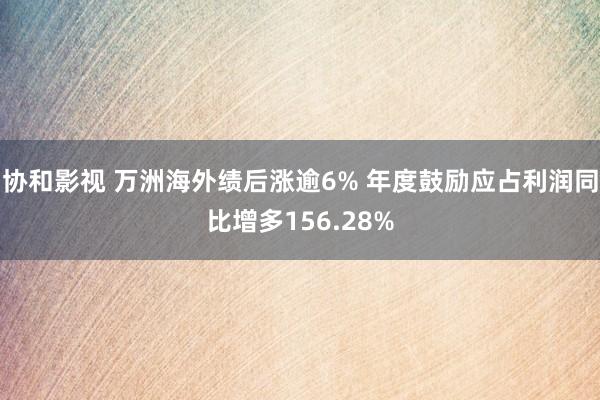 协和影视 万洲海外绩后涨逾6% 年度鼓励应占利润同比增多156.28%
