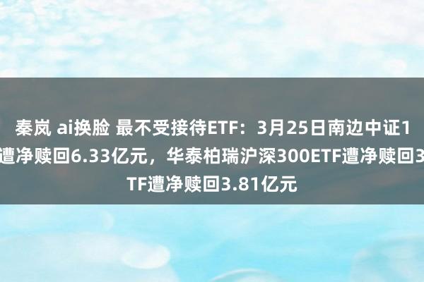 秦岚 ai换脸 最不受接待ETF：3月25日南边中证1000ETF遭净赎回6.33亿元，华泰柏瑞沪深300ETF遭净赎回3.81亿元